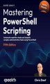 Okładka książki: Mastering PowerShell Scripting. Automate repetitive tasks and simplify complex administrative tasks using PowerShell - Fifth Edition