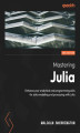 Okładka książki: Mastering Julia. Enhance your analytical and programming skills for data modeling and processing with Julia - Second Edition