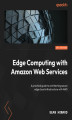 Okładka książki: Edge Computing with Amazon Web Services. A practical guide to architecting secure edge cloud infrastructure with AWS