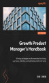 Okładka książki: Growth Product Manager's Handbook. Winning strategies and frameworks for driving user acquisition, retention, and optimizing metrics