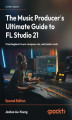 Okładka książki: The Music Producer's Ultimate Guide to FL Studio 21. From beginner to pro: compose, mix, and master music - Second Edition