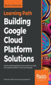 Okładka książki: Building Google Cloud Platform Solutions. Develop scalable applications from scratch and make them globally available in almost any language