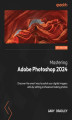 Okładka książki: Mastering Adobe Photoshop 2024. Discover the smart way to polish your digital imagery skills by editing professional looking photos