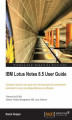 Okładka książki: IBM Lotus Notes 8.5 User Guide. A practical hands-on user guide with time saving tips and comprehensive instructions for using Lotus Notes effectively and efficiently
