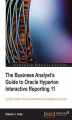 Okładka książki: The Business Analyst's Guide to Oracle Hyperion Interactive Reporting 11. Quickly master this extremely robust and powerful Hyperion business intelligence tool
