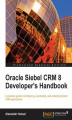 Okładka książki: Oracle Siebel CRM 8 Developer\'s Handbook. Configure, Automate, and Extend Siebel CRM applications with this Oracle book and