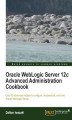 Okładka książki: Oracle WebLogic Server 12c Advanced Administration Cookbook. If you want to extend your capabilities in administering Oracle WebLogic Server, this is the helping hand you’ve been looking for. With 70 recipes covering both basic and advanced topics, it wil