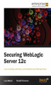 Okładka książki: Securing WebLogic Server 12c. Learn to develop, administer and troubleshoot for WebLogic Server with this book and