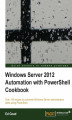Okładka książki: Windows Server 2012 Automation with PowerShell Cookbook. If you work on a daily basis with Windows Server 2012, this book will make life easier by teaching you the skills to automate server tasks with PowerShell scripts, all delivered in recipe form for r