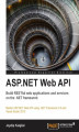Okładka książki: ASP.NET Web API: Build RESTful web applications and services on the .NET framework. An opportunity for ASP.NET web developers to advance their knowledge with a practical course, designed from the ground up, to help you investigate REST-based services with
