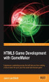 Okładka książki: HTML5 Game Development with GameMaker. Experience a captivating journey that will take you from creating a full-on shoot 'em up to your first social web browser game