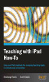 Okładka książki: Teaching with iPad How-To. Use your iPad creatively for everyday teaching tasks in schools and universities with this book and