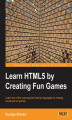 Okładka książki: Learn HTML5 by Creating Fun Games. Learning should be fun, especially when it comes to getting to grips with HTML5 Game Development. Each chapter of this book teaches a new concept for learning HTML5 by helping you develop a relevant game. It's education 
