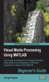 Okładka książki: Visual Media Processing Using MATLAB Beginner's Guide. Using the versatility and power of MATLAB to apply sophisticated effects to images and videos is easy for novice programmers in any language thanks to this fantastic guide. Also suitable for photograp