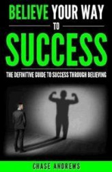 Okładka: Believe Your Way to Success - The Definitive Guide to Success Through Believing