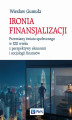 Okładka książki: Ironia finansjalizacji Przemiany świata społecznego w XXI wieku z perspektywy ekonomii i socjologii finansów