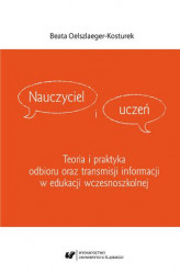 Okładka: Nauczyciel i uczeń. Teoria i praktyka odbioru oraz transmisji informacji w edukacji wczesnoszkolnej