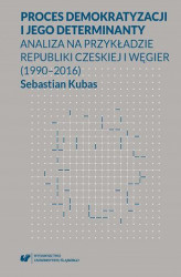 Okładka: Proces demokratyzacji i jego determinanty. Analiza na przykładzie Republiki Czeskiej i Węgier (1990-2016)