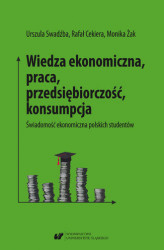 Okładka: Wiedza ekonomiczna, praca, przedsiębiorczość, konsumpcja. Świadomość ekonomiczna polskich studentów