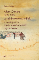 Okładka: Adam Chmara (1720&#8212;1805) &#8212; ostatni wojewoda miński w świecie polityki czasów stanisławowskich i jego archiwum