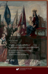 Okładka: Między &#8222;sensus catholicus" a &#8222;uchrześcijanionym nacjonalizmem&#8221;. Sztuka Kościoła rzymskokatolickiego na Górnym Śląsku wobec dyskursów narodowych