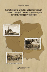 Okładka: Kształtowanie układów urbanistycznych i przestrzennych dawnych granicznych ośrodków kolejowych Polski
