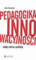 Okładka książki: Pedagogika innowacyjności. Między teorią a praktyką