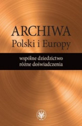Okładka: Archiwa Polski i Europy: wspólne dziedzictwo - różne doświadczenia