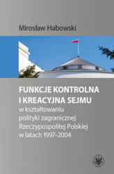 Okładka: Funkcje kontrolna i kreacyjna Sejmu w kształtowaniu polityki zagranicznej Rzeczypospolitej Polskiej w latach 1997-2004