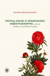 Okładka: Pozycja Polski w społeczności międzynarodowej, czyli jak wzrastać na peryferiach Europy?