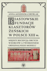 Okładka: Piastowskie fundacje klasztorów żeńskich w Polsce XIII wieku