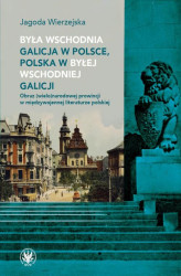 Okładka: Była wschodnia Galicja w Polsce, Polska w byłej wschodniej Galicji Obraz (wielo)narodowej prowincji w międzywojennej literaturze polskiej