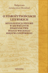 Okładka: O starożytnościach litewskich. Mitologizacja historii w XIX-wiecznym piśmiennictwie byłego Wielkiego Księstwa Litewskiego