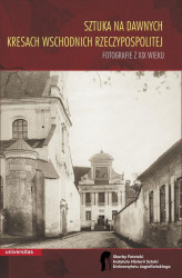 Okładka: Sztuka na dawnych Kresach Wschodnich Rzeczypospolitej Fotografie z XIX wieku