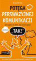 Okładka książki: Potęga perswazyjnej komunikacji. Jak wpływać na ludzi, aby zawsze słyszeć \"TAK!\"