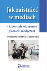 Okładka: Jak zaistnieć w mediach – kreowanie wizerunku placówki medycznej. Praktyczne wskazówki z zakresu PR