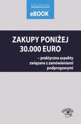 Okładka: Zakupy poniżej 30 000 euro Praktyczne aspekty związane z zamówieniami podprogowymi