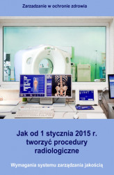 Okładka: Jak od 1 stycznia 2015 r. tworzyć procedury radiologiczne. Wymagania systemu zarządzania jakością