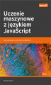 Okładka książki: Uczenie maszynowe z językiem JavaScript. Rozwiązywanie złożonych problemów
