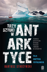 Okładka: Trzy Sztuki w Antarktyce. Pierwsza artystyczna wyprawa polskich twórców do Antarktyki