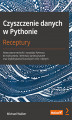 Okładka książki: Czyszczenie danych w Pythonie. Receptury. Nowoczesne techniki i narzędzia Pythona do wykrywania i eliminacji zanieczyszczeń oraz wydobywania kluczowych cech z danych