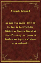 Okładka: La paix et la guerre : lettre A. M. Paul de Bourgoing (Ex-Ministre de France a Munich et Saint-Petersburg) en reponse sa brochure sur la guerre d` idiome et de nationalite