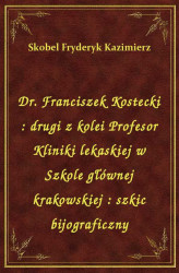 Okładka: Dr. Franciszek Kostecki : drugi z kolei Profesor Kliniki lekaskiej w Szkole głównej krakowskiej : szkic bijograficzny