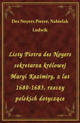 Okładka: Listy Piotra des Noyers sekretarza królowej Maryi Kazimiry, z lat 1680-1683, rzeczy polskich dotyczące