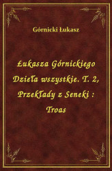 Okładka: Łukasza Górnickiego Dzieła wszystkie. T. 2, Przekłady z Seneki : Troas
