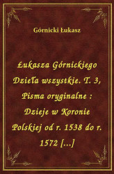 Okładka: Łukasza Górnickiego Dzieła wszystkie. T. 3, Pisma oryginalne : Dzieje w Koronie Polskiej od r. 1538 do r. 1572 [...]