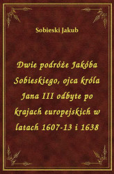 Okładka: Dwie podróże Jakóba Sobieskiego, ojca króla Jana III odbyte po krajach europejskich w latach 1607-13 i 1638