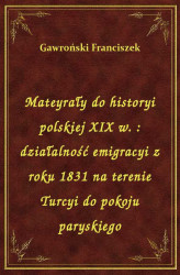 Okładka: Mateyrały do historyi polskiej XIX w. : działalność emigracyi z roku 1831 na terenie Turcyi do pokoju paryskiego