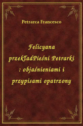 Okładka: Felicyana przekładPieśni Petrarki : objaśnieniami i przypisami opatrzony