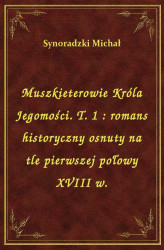 Okładka: Muszkieterowie Króla Jegomości. T. 1 : romans historyczny osnuty na tle pierwszej połowy XVIII w.